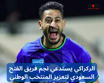 الركراكي يستدعي نجم فريق الفتح السعودي لتعزيز المنتخب الوطني