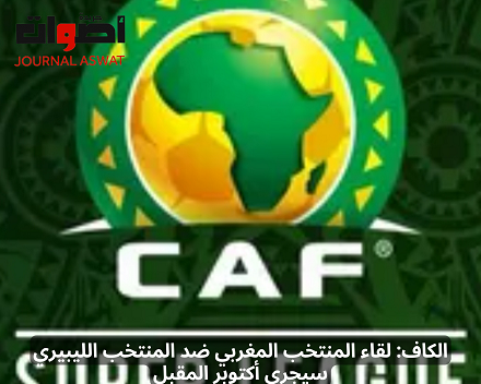 الكاف لقاء المنتخب المغربي ضد المنتخب الليبيري سيجرى أكتوبر المقبل