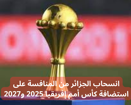 انسحاب الجزائر من المنافسة على استضافة كأس أمم إفريقيا 2025 و2027