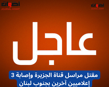 مقتل مراسل قناة الجزيرة وإصابة 3 إعلاميين آخرين بجنوب لبنان