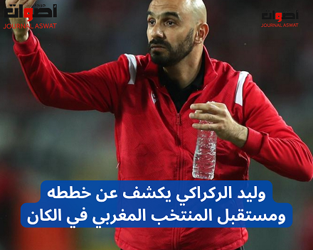 وليد الركراكي يكشف عن خططه ومستقبل المنتخب المغربي في الكان
