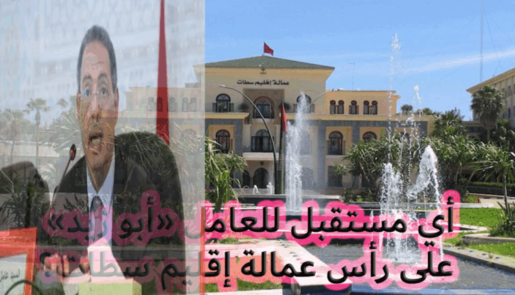 أي مستقبل للعامل "ابو زيد" على رأس عمالة إقليم "سطات" في ظل رياح التغيير
