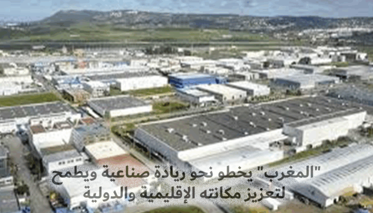 "المغرب" يخطو نحو ريادة صناعية ويطمح لتعزيز مكانته الإقليمية والدولية